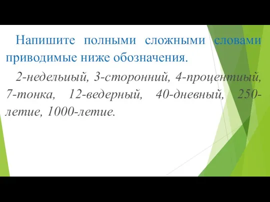 Напишите полными сложными словами приводимые ниже обозначения. 2-недельиый, 3-сторонний, 4-процентиый, 7-тонка, 12-ведерный, 40-дневный, 250-летие, 1000-летие.