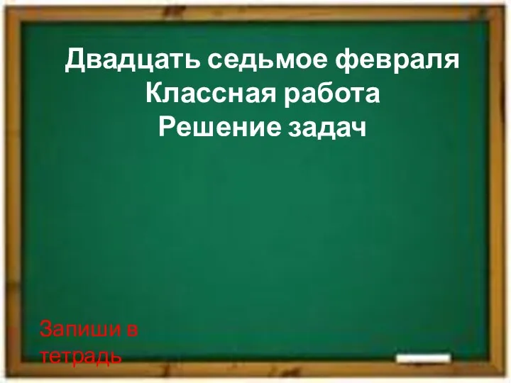 Двадцать седьмое февраля Классная работа Решение задач Запиши в тетрадь