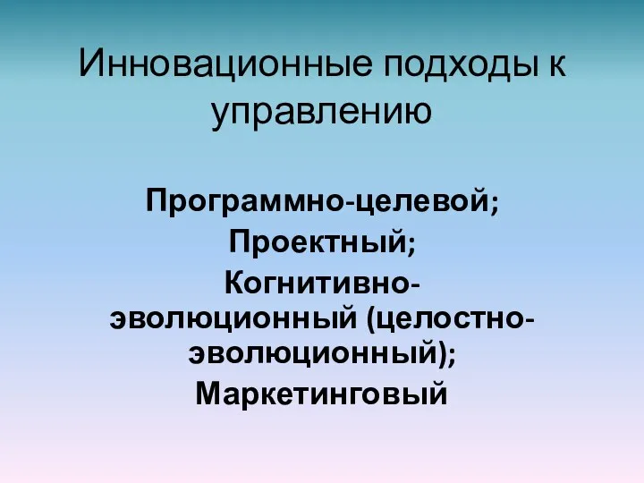 Инновационные подходы к управлению Программно-целевой; Проектный; Когнитивно-эволюционный (целостно-эволюционный); Маркетинговый