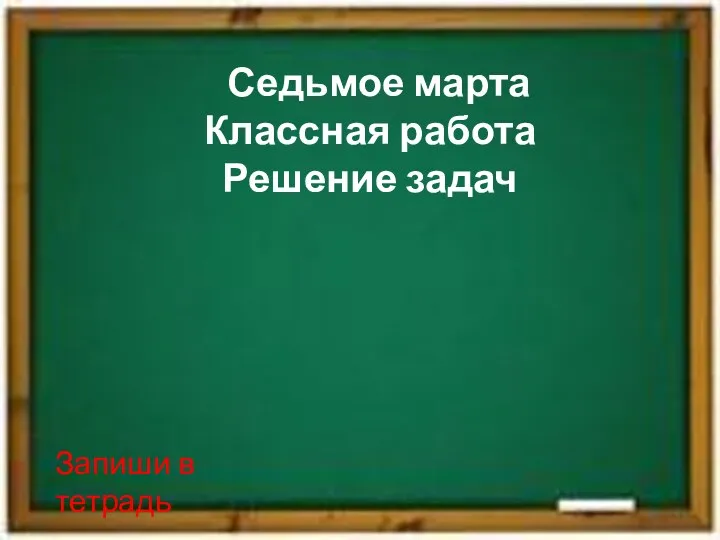 Седьмое марта Классная работа Решение задач Запиши в тетрадь