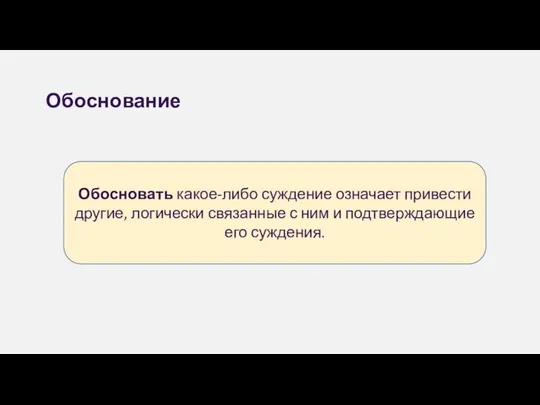 Обоснование Обосновать какое-либо суждение означает привести другие, логически связанные с ним и подтверждающие его суждения.