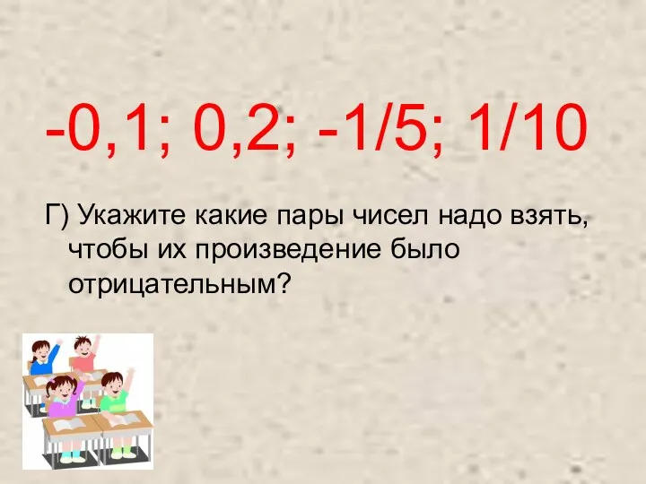 -0,1; 0,2; -1/5; 1/10 Г) Укажите какие пары чисел надо взять, чтобы их произведение было отрицательным?