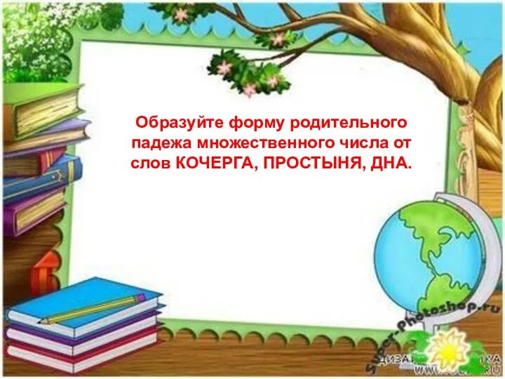 Образуйте форму родительного падежа множественного числа от слов КОЧЕРГА, ПРОСТЫНЯ, ДНА.