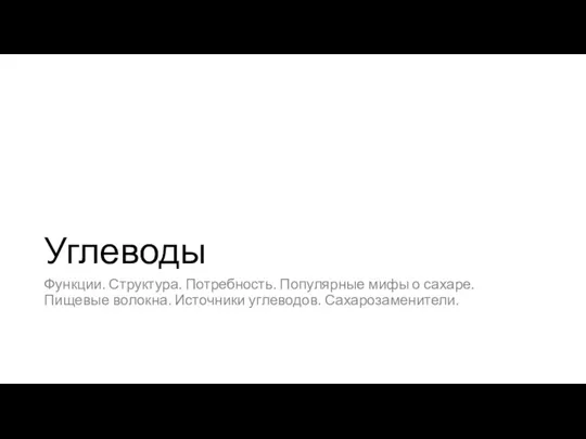 Углеводы Функции. Структура. Потребность. Популярные мифы о сахаре. Пищевые волокна. Источники углеводов. Сахарозаменители.