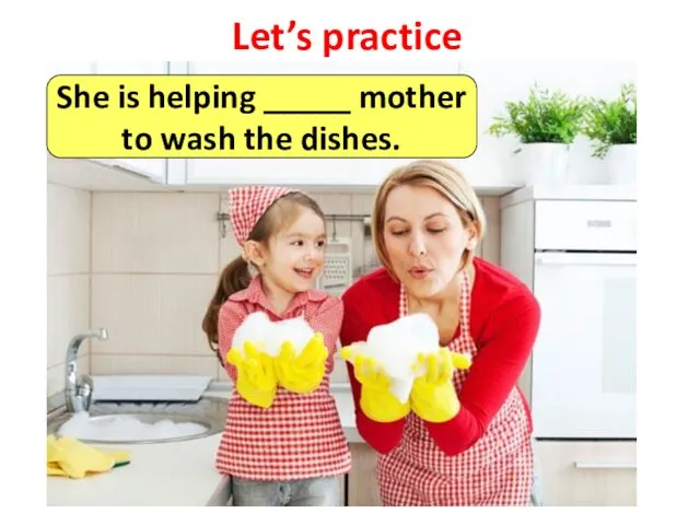 Let’s practice She is helping _____ mother to wash the dishes.