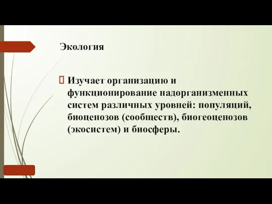 Экология Изучает организацию и функционирование надорганизменных систем различных уровней: популяций, биоценозов (сообществ), биогеоценозов (экосистем) и биосферы.