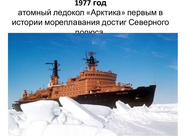 1977 год атомный ледокол «Арктика» первым в истории мореплавания достиг Северного полюса.