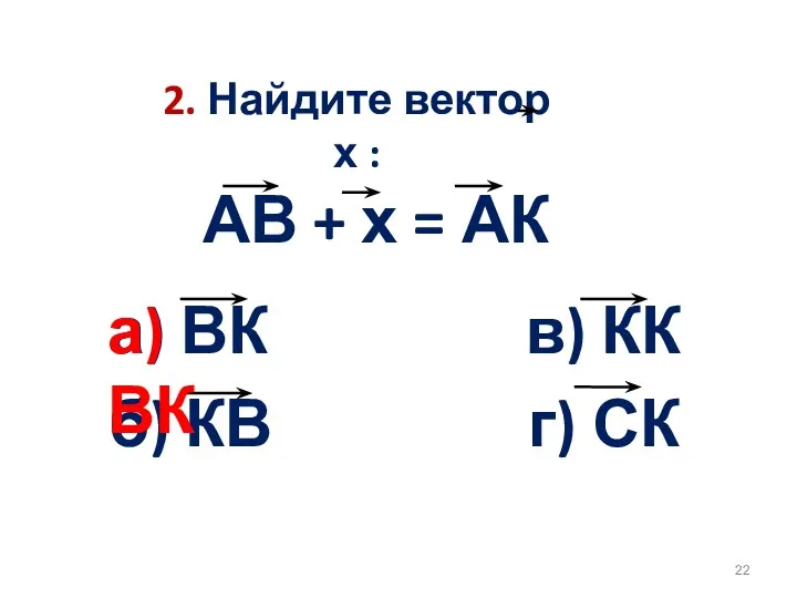 2. Найдите вектор х : АВ + х = АК а) ВК