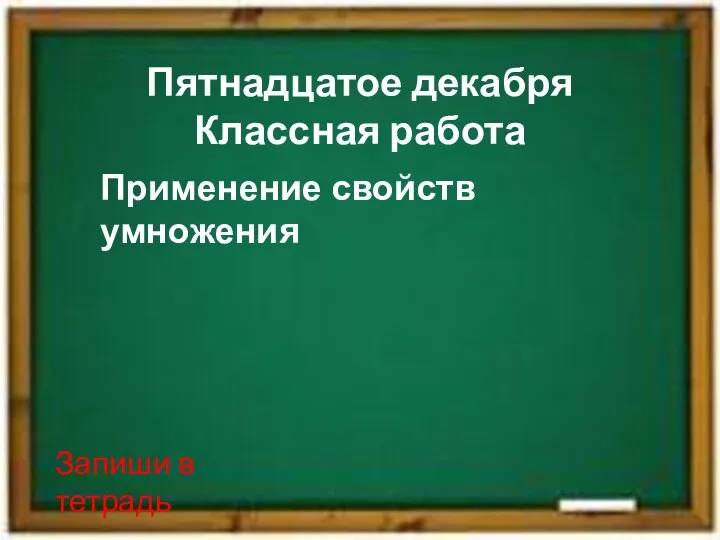 Пятнадцатое декабря Классная работа Запиши в тетрадь Применение свойств умножения