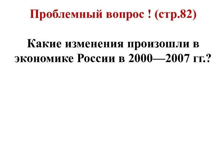 Проблемный вопрос ! (стр.82) Какие изменения произошли в экономике России в 2000—2007 гг.?