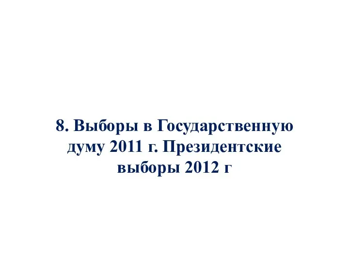 8. Выборы в Государственную думу 2011 г. Президентские выборы 2012 г