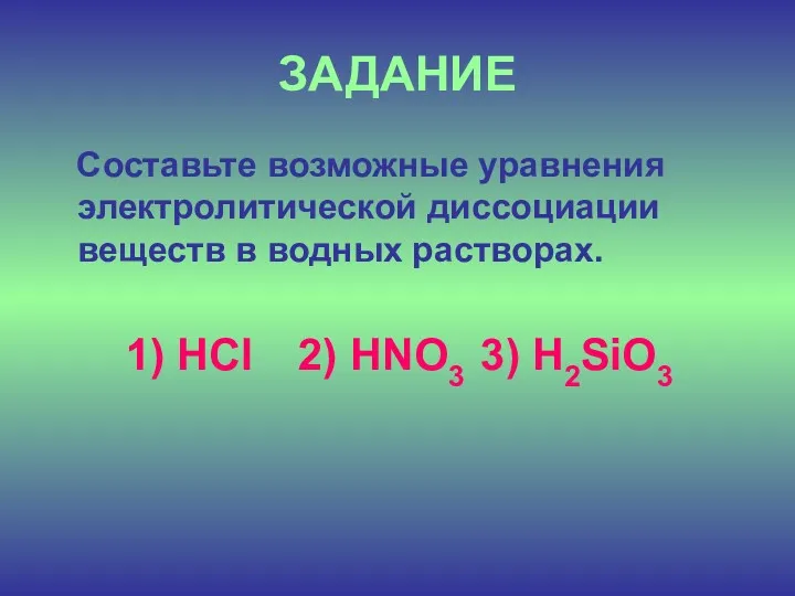 ЗАДАНИЕ Составьте возможные уравнения электролитической диссоциации веществ в водных растворах. 1) HCl 2) HNO3 3) Н2SiO3