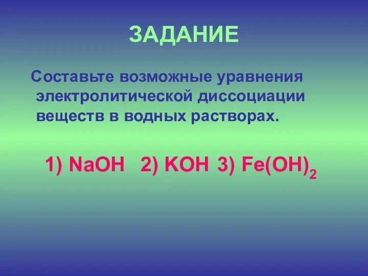 ЗАДАНИЕ Составьте возможные уравнения электролитической диссоциации веществ в водных растворах. 1) NaOH 2) KOH 3) Fe(OH)2