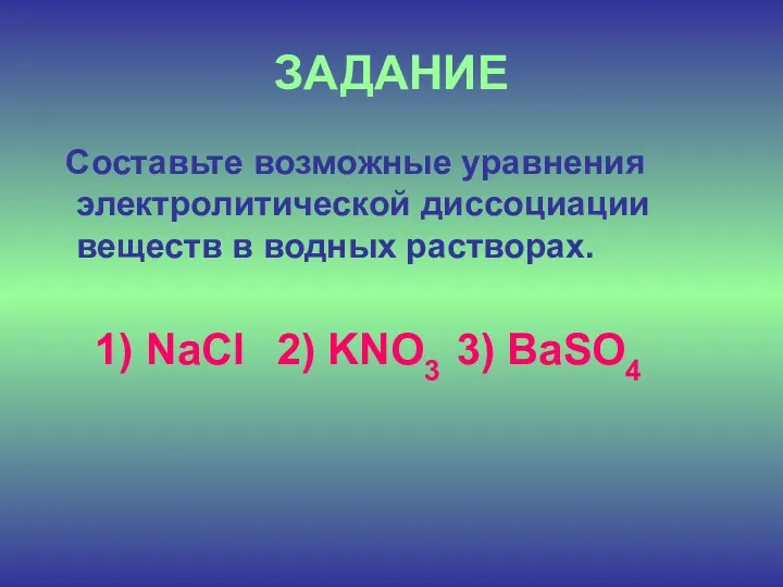 ЗАДАНИЕ Составьте возможные уравнения электролитической диссоциации веществ в водных растворах. 1) NaCl 2) KNO3 3) BaSO4