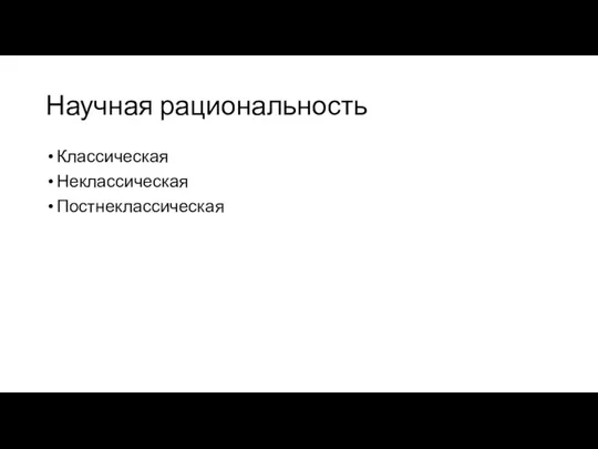 Научная рациональность Классическая Неклассическая Постнеклассическая