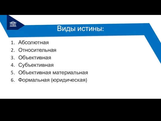 Виды истины: Абсолютная Относительная Объективная Субъективная Объективная материальная Формальная (юридическая)