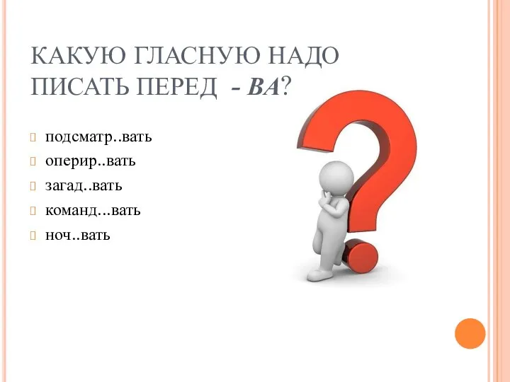 КАКУЮ ГЛАСНУЮ НАДО ПИСАТЬ ПЕРЕД - ВА? подсматр..вать оперир..вать загад..вать команд...вать ноч..вать