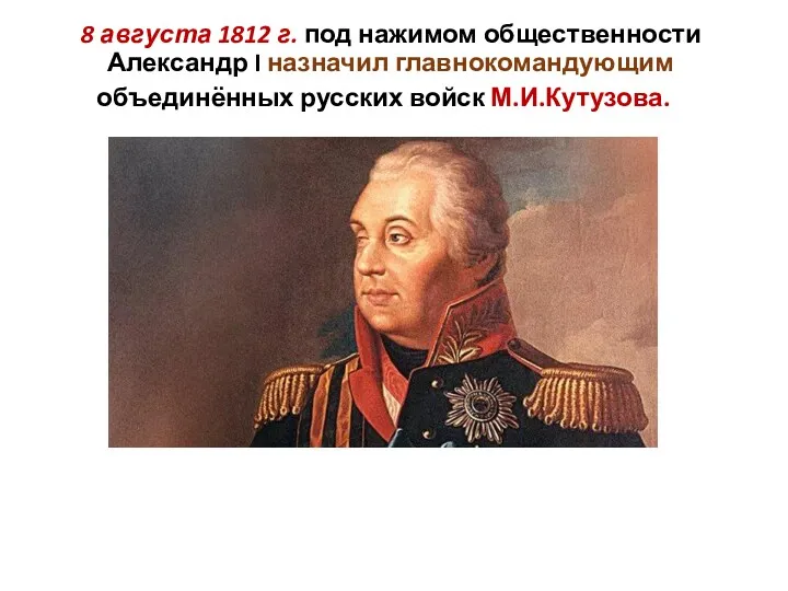 8 августа 1812 г. под нажимом общественности Александр I назначил главнокомандующим объединённых русских войск М.И.Кутузова.