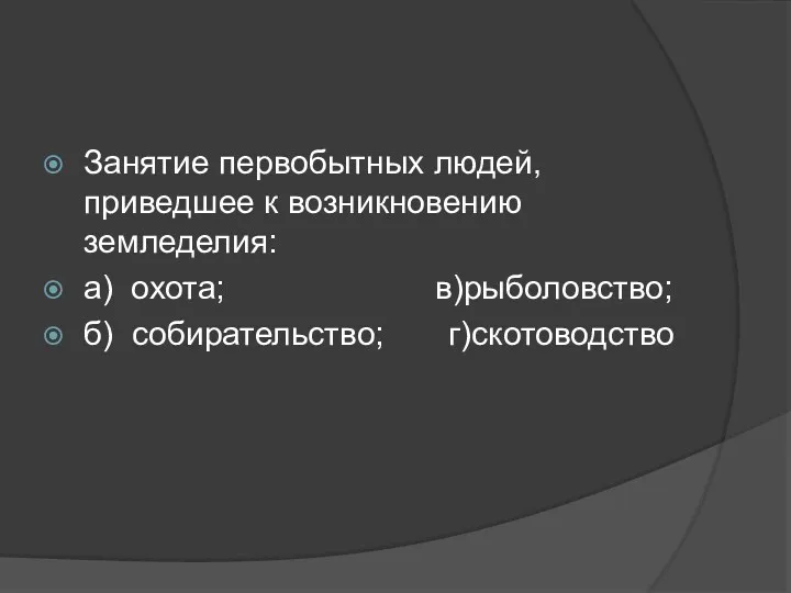 Занятие первобытных людей, приведшее к возникновению земледелия: а) охота; в)рыболовство; б) собирательство; г)скотоводство