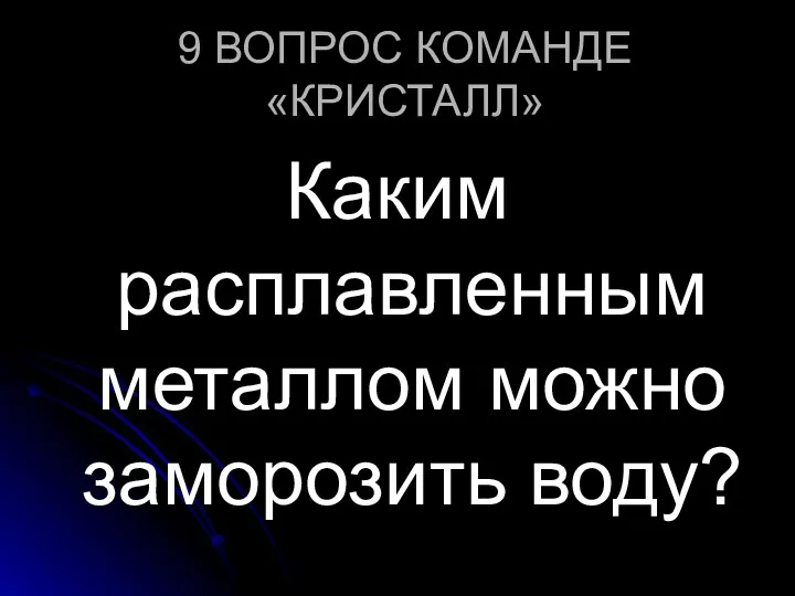 9 ВОПРОС КОМАНДЕ «КРИСТАЛЛ» Каким расплавленным металлом можно заморозить воду?