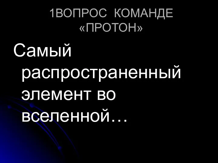 1ВОПРОС КОМАНДЕ «ПРОТОН» Самый распространенный элемент во вселенной…