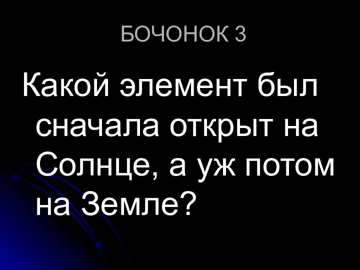 БОЧОНОК 3 Какой элемент был сначала открыт на Солнце, а уж потом на Земле?