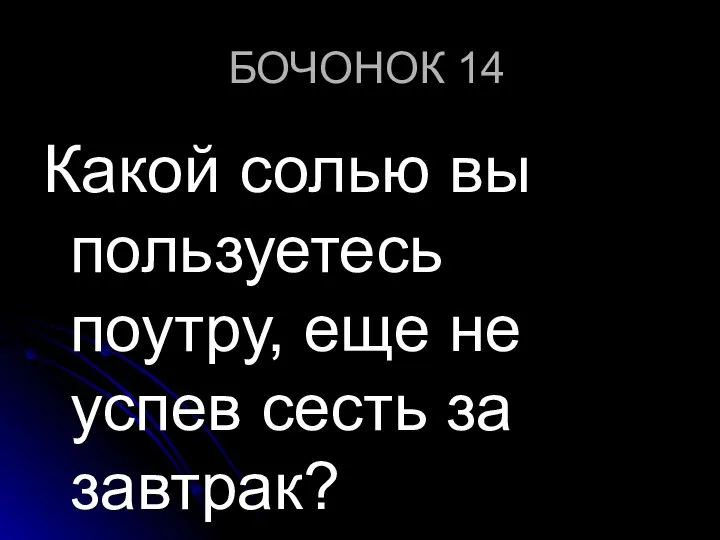 БОЧОНОК 14 Какой солью вы пользуетесь поутру, еще не успев сесть за завтрак?