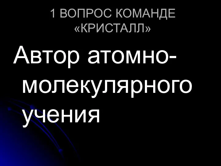 1 ВОПРОС КОМАНДЕ «КРИСТАЛЛ» Автор атомно-молекулярного учения