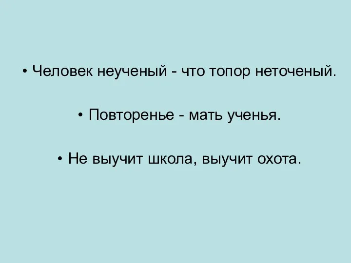 Человек неученый - что топор неточеный. Повторенье - мать ученья. Не выучит школа, выучит охота.