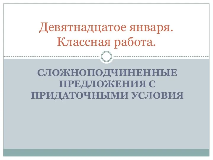 СЛОЖНОПОДЧИНЕННЫЕ ПРЕДЛОЖЕНИЯ С ПРИДАТОЧНЫМИ УСЛОВИЯ Девятнадцатое января. Классная работа.