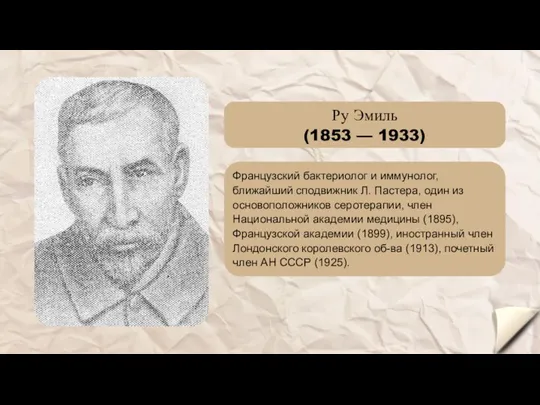 Ру Эмиль (1853 — 1933) Французский бактериолог и иммунолог, ближайший сподвижник Л. Пастера,