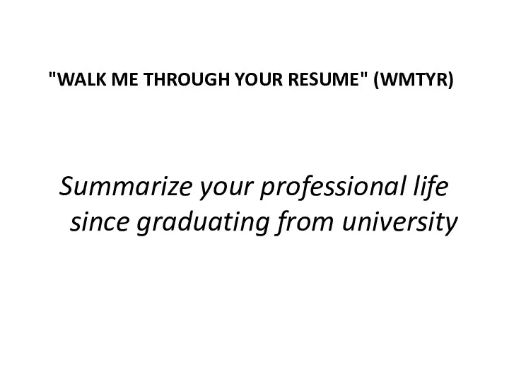 "WALK ME THROUGH YOUR RESUME" (WMTYR) Summarize your professional life since graduating from university