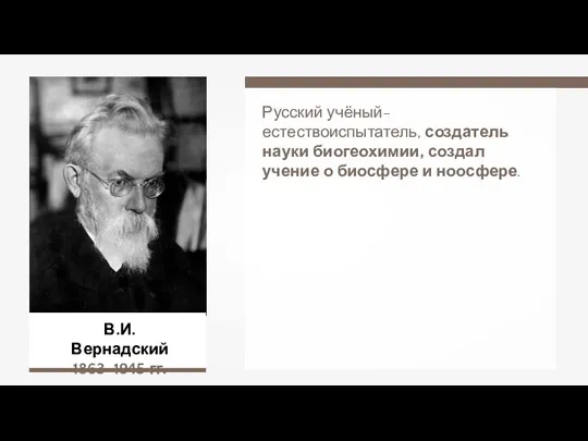 В.И. Вернадский 1863–1945 гг. Русский учёный-естествоиспытатель, создатель науки биогеохимии, создал учение о биосфере и ноосфере.