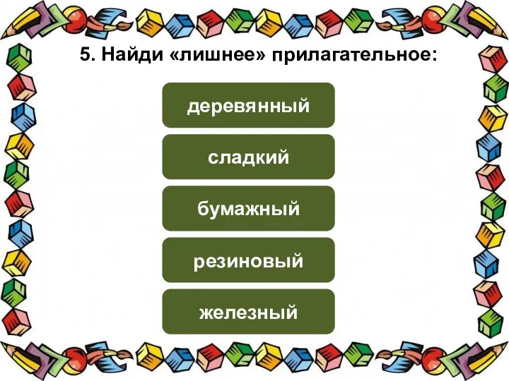 5. Найди «лишнее» прилагательное: сладкий деревянный бумажный резиновый железный