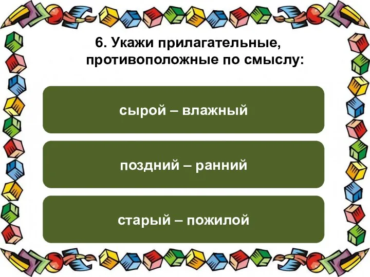 6. Укажи прилагательные, противоположные по смыслу: поздний – ранний сырой – влажный старый – пожилой