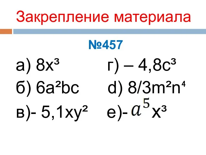 Закрепление материала №457 a) 8x³ г) – 4,8с³ б) 6a²bc d) 8/3m²n⁴ в)- 5,1xy² e)- x³