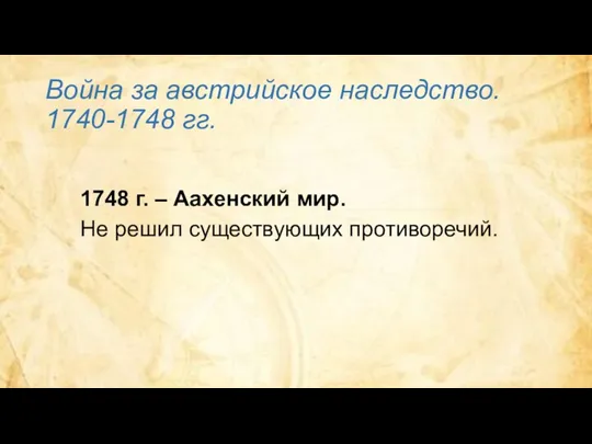 Война за австрийское наследство. 1740-1748 гг. 1748 г. – Аахенский мир. Не решил существующих противоречий.