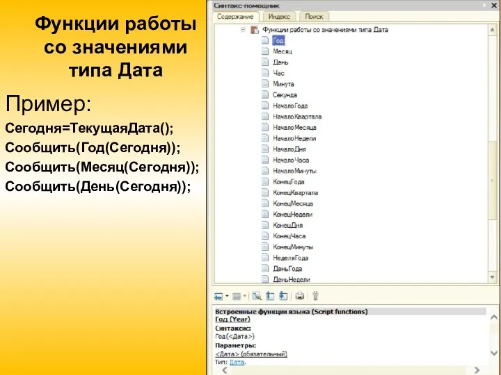 Функции работы со значениями типа Дата Пример: Сегодня=ТекущаяДата(); Сообщить(Год(Сегодня)); Сообщить(Месяц(Сегодня)); Сообщить(День(Сегодня));