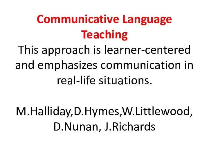 Communicative Language Teaching This approach is learner-centered and emphasizes communication in real-life situations. M.Halliday,D.Hymes,W.Littlewood, D.Nunan, J.Richards