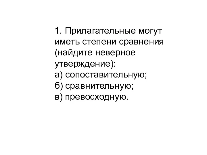 1. Прилагательные могут иметь степени сравнения (найдите неверное утверждение): а) сопоставительную; б) сравнительную; в) превосходную.