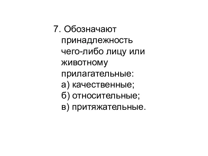 7. Обозначают принадлежность чего-либо лицу или животному прилагательные: а) качественные; б) относительные; в) притяжательные.