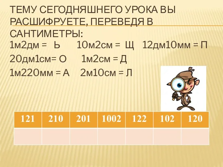 ТЕМУ СЕГОДНЯШНЕГО УРОКА ВЫ РАСШИФРУЕТЕ, ПЕРЕВЕДЯ В САНТИМЕТРЫ: 1м2дм =