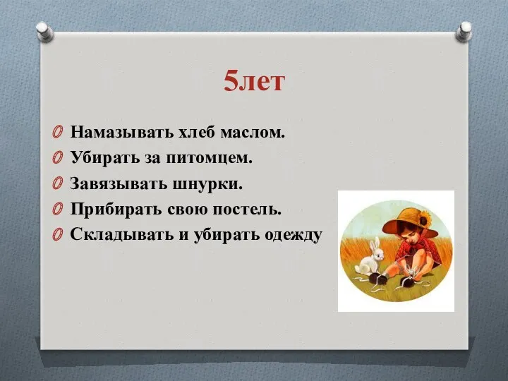 5лет Намазывать хлеб маслом. Убирать за питомцем. Завязывать шнурки. Прибирать свою постель. Складывать и убирать одежду