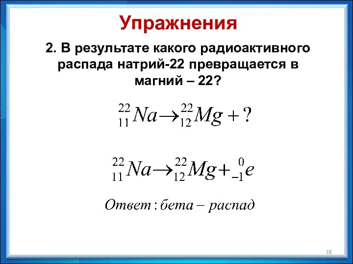 Упражнения 2. В результате какого радиоактивного распада натрий-22 превращается в магний – 22?