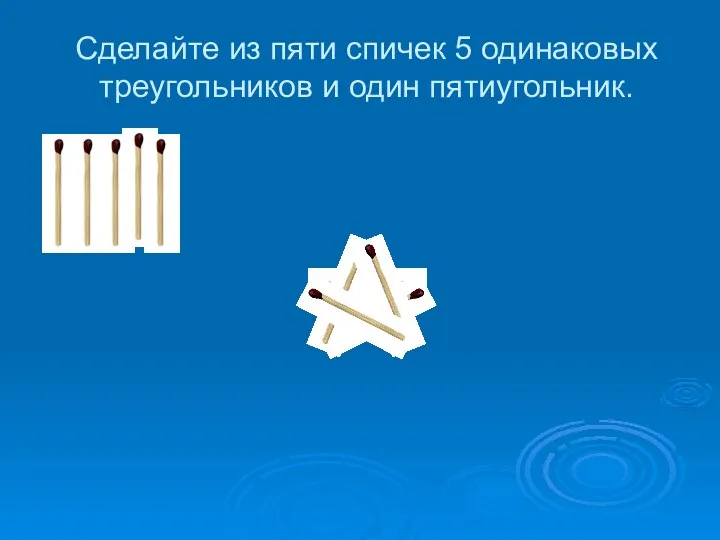 Сделайте из пяти спичек 5 одинаковых треугольников и один пятиугольник.