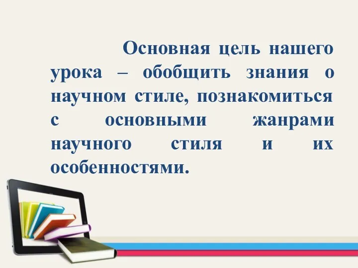 Основная цель нашего урока – обобщить знания о научном стиле,