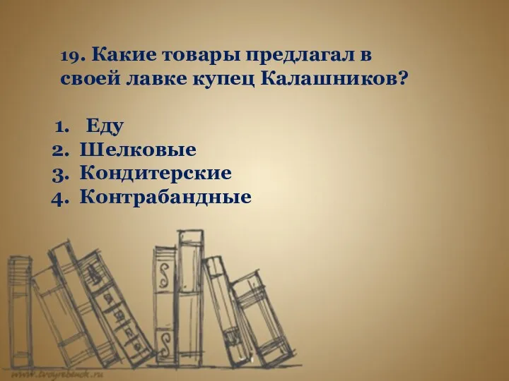 19. Какие товары предлагал в своей лавке купец Калашников? Еду Шелковые Кондитерские Контрабандные