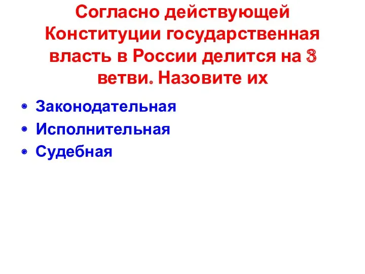 Согласно действующей Конституции государственная власть в России делится на 3 ветви. Назовите их Законодательная Исполнительная Судебная