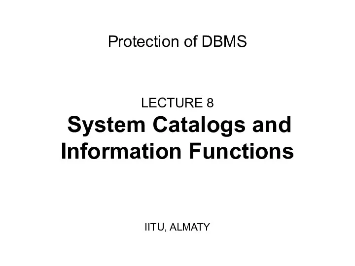 Protection of DBMS LECTURE 8 System Catalogs and Information Functions IITU, ALMATY