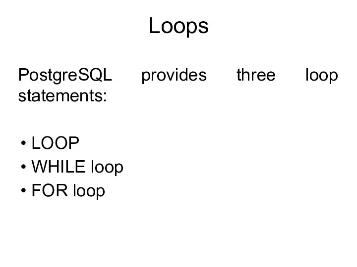 Loops PostgreSQL provides three loop statements: LOOP WHILE loop FOR loop